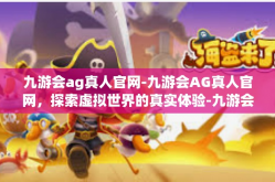 九游会ag真人官网-九游会AG真人官网，探索虚拟世界的真实体验-九游会ag真人官网
