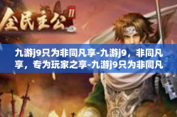九游j9只为非同凡享-九游j9，非同凡享，专为玩家之享-九游j9只为非同凡享