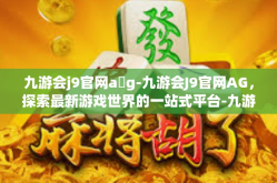 九游会j9官网a g-九游会J9官网AG，探索最新游戏世界的一站式平台-九游会j9官网a g