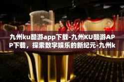 九州ku酷游app下载-九州KU酷游APP下载，探索数字娱乐的新纪元-九州ku酷游app下载
