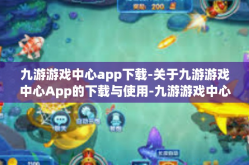 九游游戏中心app下载-关于九游游戏中心App的下载与使用-九游游戏中心app下载