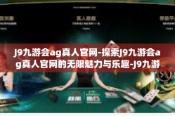 J9九游会ag真人官网-探索J9九游会ag真人官网的无限魅力与乐趣-J9九游会ag真人官网