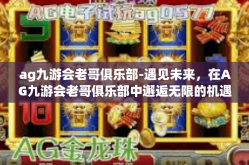 ag九游会老哥俱乐部-遇见未来，在AG九游会老哥俱乐部中邂逅无限的机遇与挑战-ag九游会老哥俱乐部