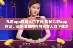 九游app官网入口下载-探秘九游app官网，最新游戏内容与官方入口下载全解析-九游app官网入口下载