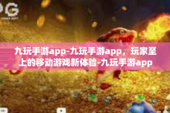 九玩手游app-九玩手游app，玩家至上的移动游戏新体验-九玩手游app