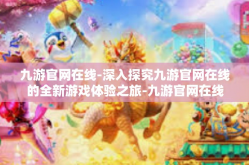 九游官网在线-深入探究九游官网在线的全新游戏体验之旅-九游官网在线