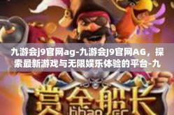 九游会j9官网ag-九游会J9官网AG，探索最新游戏与无限娱乐体验的平台-九游会j9官网ag