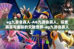ag九游会真人-AG九游会真人，探索真实与虚拟的交融世界-ag九游会真人
