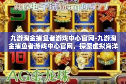 九游淘金捕鱼者游戏中心官网-九游淘金捕鱼者游戏中心官网，探索虚拟海洋的乐园-九游淘金捕鱼者游戏中心官网