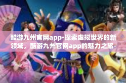 酷游九州官网app-探索虚拟世界的新领域，酷游九州官网app的魅力之旅-酷游九州官网app