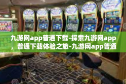 九游网app普通下载-探索九游网app，普通下载体验之旅-九游网app普通下载