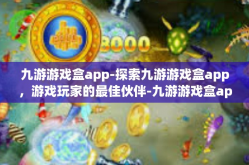 九游游戏盒app-探索九游游戏盒app，游戏玩家的最佳伙伴-九游游戏盒app