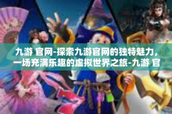 九游 官网-探索九游官网的独特魅力，一场充满乐趣的虚拟世界之旅-九游 官网