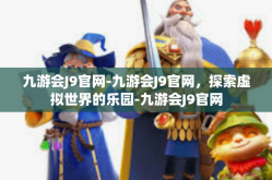 九游会J9官网-九游会J9官网，探索虚拟世界的乐园-九游会J9官网