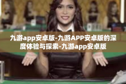 九游app安卓版-九游APP安卓版的深度体验与探索-九游app安卓版