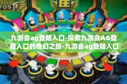 九游会ag登陆入口-探索九游会AG登陆入口的奇幻之旅-九游会ag登陆入口