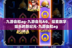 九游会和ag-九游会与AG，探索数字娱乐的新纪元-九游会和ag