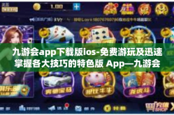九游会app下载版ios-免费游玩及迅速掌握各大技巧的特色版 App—九游会最新版 app 筛选性下槽附海量反馈惊买分析其海量现下单才然后下载版 ios 应用介绍-九游会app下载版ios