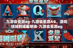 九游会亚游ag-九游会亚游AG，游戏领域的璀璨明珠-九游会亚游ag