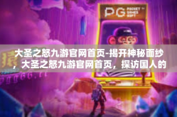 大圣之怒九游官网首页-揭开神秘面纱，大圣之怒九游官网首页，探访国人的虚拟玄幻梦境，分享炫彩奇观及游激情传奇的游戏导航之家-大圣之怒九游官网首页