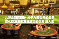 九游会网官网j9-关于九游会网的最新变化以及重要发展趋势的探索 进入时代的浪潮 J9篇章-九游会网官网j9