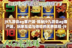 j9九游会ag客户端-揭秘j9九游会ag客户端，玩家互动与体验的无界旅程-j9九游会ag客户端