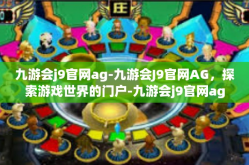 九游会j9官网ag-九游会J9官网AG，探索游戏世界的门户-九游会j9官网ag