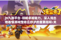 j9九游平台-领略卓越魅力，深入浅出地看懂游戏馆隐丘舒泸的重要指标:关于领先的旗舰服务站―J9九游平台-j9九游平台