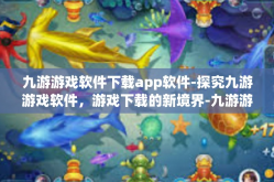 九游游戏软件下载app软件-探究九游游戏软件，游戏下载的新境界-九游游戏软件下载app软件