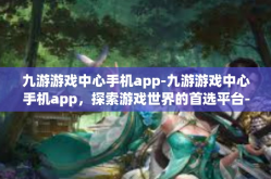 九游游戏中心手机app-九游游戏中心手机app，探索游戏世界的首选平台-九游游戏中心手机app