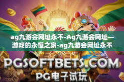 ag九游会网址永不-Ag九游会网址—游戏的永恒之家-ag九游会网址永不