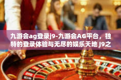 九游会ag登录j9-九游会AG平台，独特的登录体验与无尽的娱乐天地 J9之旅-九游会ag登录j9