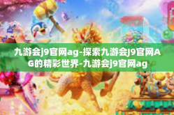 九游会j9官网ag-探索九游会J9官网AG的精彩世界-九游会j9官网ag