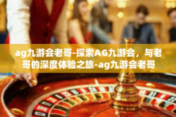 ag九游会老哥-探索AG九游会，与老哥的深度体验之旅-ag九游会老哥