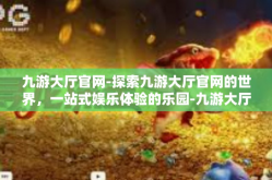 九游大厅官网-探索九游大厅官网的世界，一站式娱乐体验的乐园-九游大厅官网