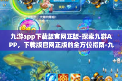 九游app下载版官网正版-探索九游APP，下载版官网正版的全方位指南-九游app下载版官网正版