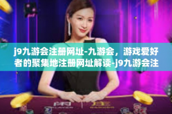 j9九游会注册网址-九游会，游戏爱好者的聚集地注册网址解读-j9九游会注册网址