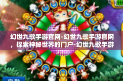 幻世九歌手游官网-幻世九歌手游官网，探索神秘世界的门户-幻世九歌手游官网