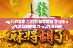 ag九游会吧-引领创新交友氛围 探索ag九游会吧的魅力-ag九游会吧