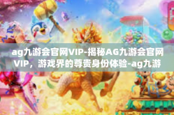 ag九游会官网VIP-揭秘AG九游会官网VIP，游戏界的尊贵身份体验-ag九游会官网VIP