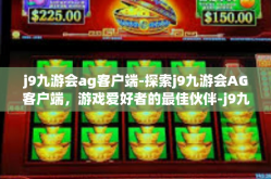 j9九游会ag客户端-探索j9九游会AG客户端，游戏爱好者的最佳伙伴-j9九游会ag客户端
