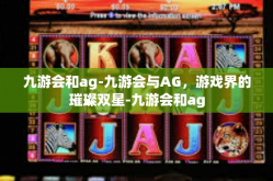 九游会和ag-九游会与AG，游戏界的璀璨双星-九游会和ag