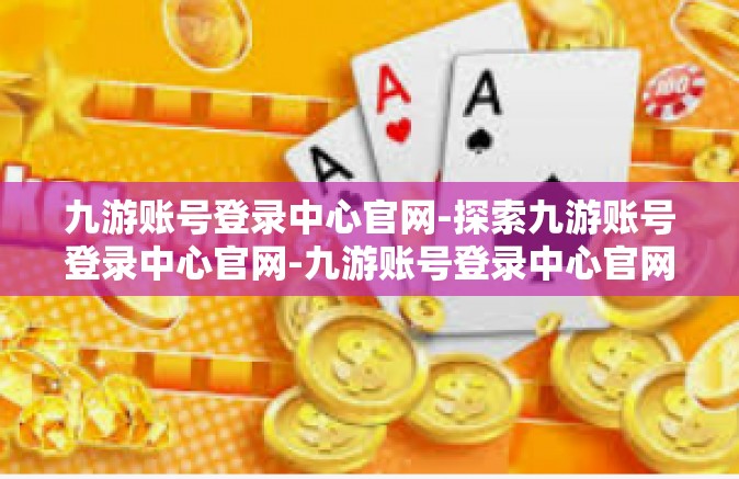 九游账号登录中心官网-探索九游账号登录中心官网-九游账号登录中心官网
