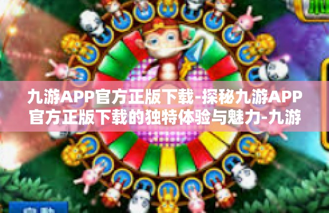 九游APP官方正版下载-探秘九游APP官方正版下载的独特体验与魅力-九游APP官方正版下载