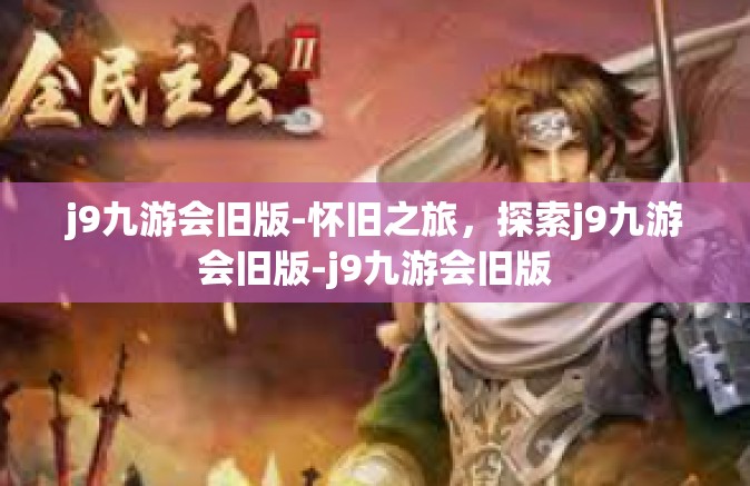j9九游会旧版-怀旧之旅，探索j9九游会旧版-j9九游会旧版