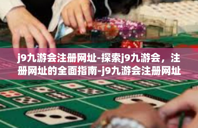 j9九游会注册网址-探索j9九游会，注册网址的全面指南-j9九游会注册网址