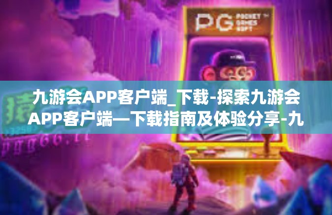 九游会APP客户端_下载-探索九游会APP客户端—下载指南及体验分享-九游会APP客户端_下载