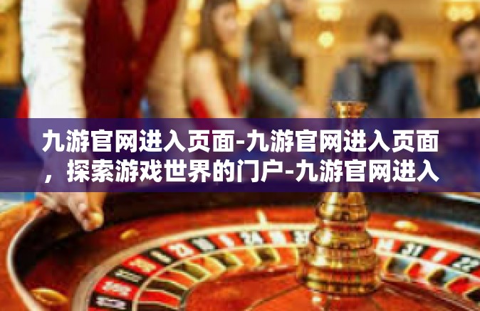 九游官网进入页面-九游官网进入页面，探索游戏世界的门户-九游官网进入页面