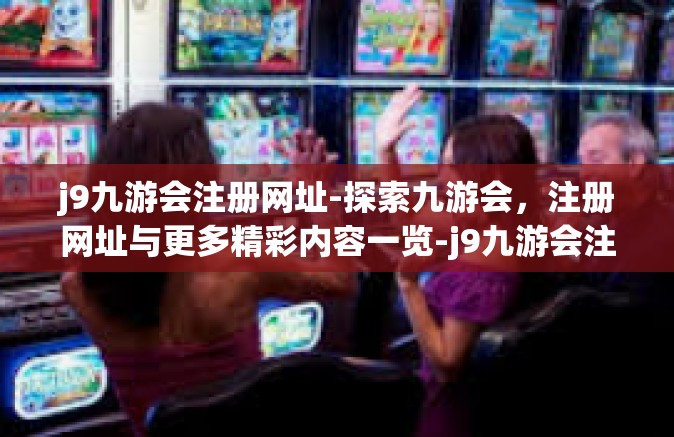 j9九游会注册网址-探索九游会，注册网址与更多精彩内容一览-j9九游会注册网址