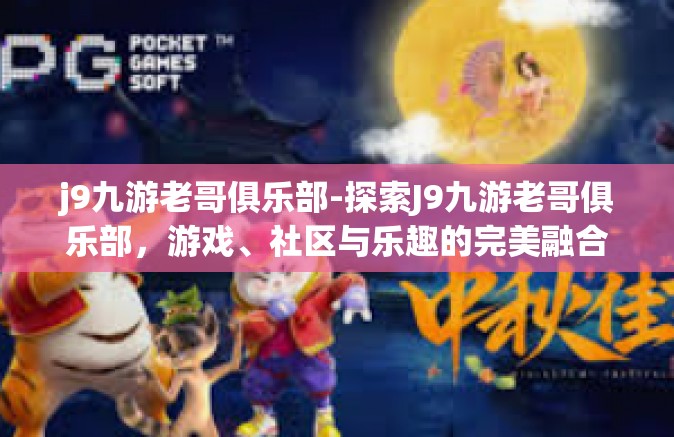 j9九游老哥俱乐部-探索J9九游老哥俱乐部，游戏、社区与乐趣的完美融合-j9九游老哥俱乐部